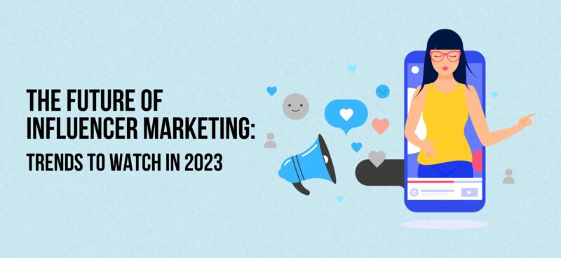 The Future of Influencer Marketing: Trends to Watch in 2023